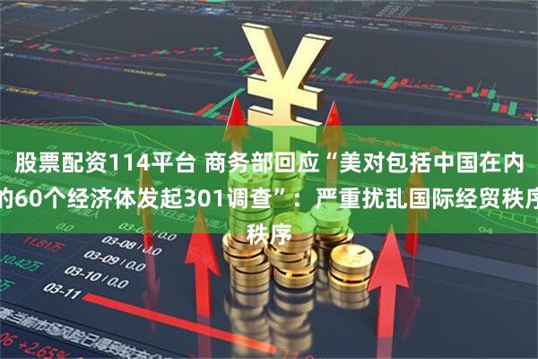 股票配资114平台 商务部回应“美对包括中国在内的60个经济体发起301调查”：严重扰乱国际经贸秩序