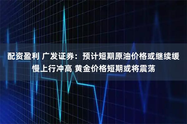 配资盈利 广发证券：预计短期原油价格或继续缓慢上行冲高 黄金价格短期或将震荡