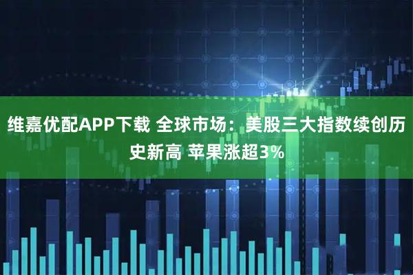 维嘉优配APP下载 全球市场：美股三大指数续创历史新高 苹果涨超3%