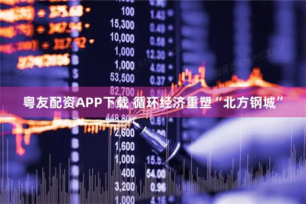 粤友配资APP下载 循环经济重塑“北方钢城”