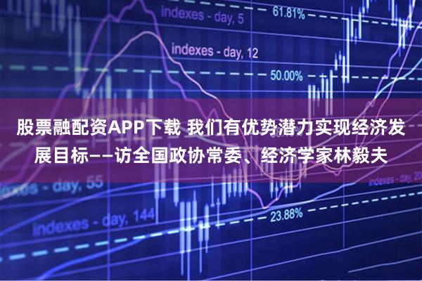股票融配资APP下载 我们有优势潜力实现经济发展目标——访全国政协常委、经济学家林毅夫