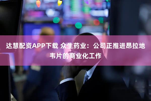 达慧配资APP下载 众生药业：公司正推进昂拉地韦片的商业化工作