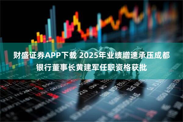 财盛证券APP下载 2025年业绩增速承压　成都银行董事长黄建军任职资格获批