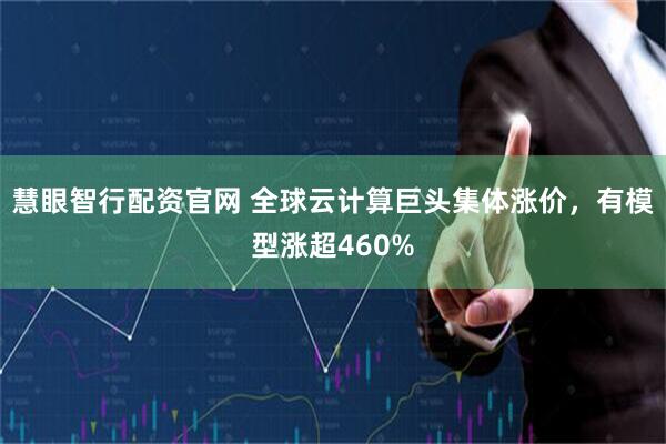 慧眼智行配资官网 全球云计算巨头集体涨价，有模型涨超460%