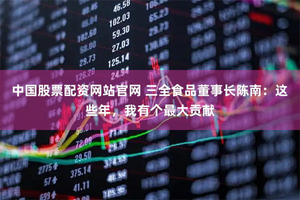中国股票配资网站官网 三全食品董事长陈南：这些年，我有个最大贡献