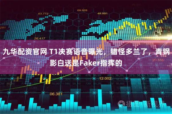 九华配资官网 T1决赛语音曝光，错怪多兰了，青钢影白送是Faker指挥的