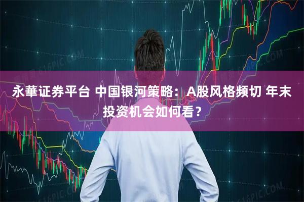 永華证券平台 中国银河策略：A股风格频切 年末投资机会如何看？