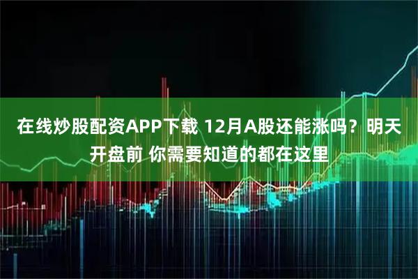 在线炒股配资APP下载 12月A股还能涨吗？明天开盘前 你需要知道的都在这里