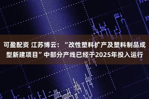可盈配资 江苏博云：“改性塑料扩产及塑料制品成型新建项目”中部分产线已经于2025年投入运行