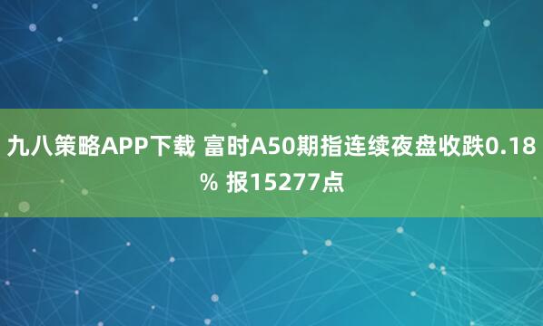 九八策略APP下载 富时A50期指连续夜盘收跌0.18% 报15277点