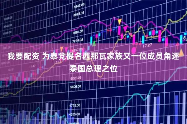 我要配资 为泰党提名西那瓦家族又一位成员角逐泰国总理之位