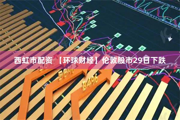 西虹市配资 【环球财经】伦敦股市29日下跌