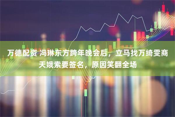 万德配资 冯琳东方跨年晚会后，立马找万绮雯商天娥索要签名，原因笑翻全场