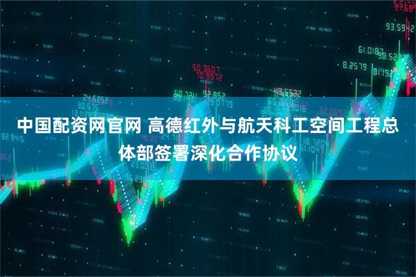 中国配资网官网 高德红外与航天科工空间工程总体部签署深化合作协议