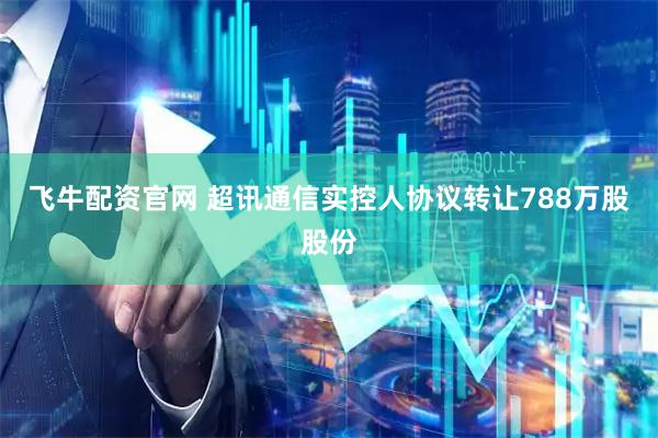 飞牛配资官网 超讯通信实控人协议转让788万股股份