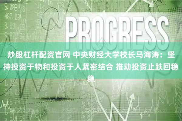 炒股杠杆配资官网 中央财经大学校长马海涛：坚持投资于物和投资于人紧密结合 推动投资止跌回稳