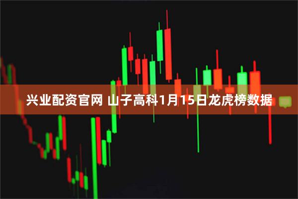 兴业配资官网 山子高科1月15日龙虎榜数据