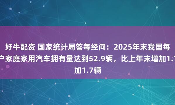 好牛配资 国家统计局答每经问：2025年末我国每百户家庭家用汽车拥有量达到52.9辆，比上年末增加1.7辆