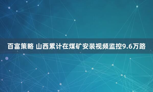 百富策略 山西累计在煤矿安装视频监控9.6万路