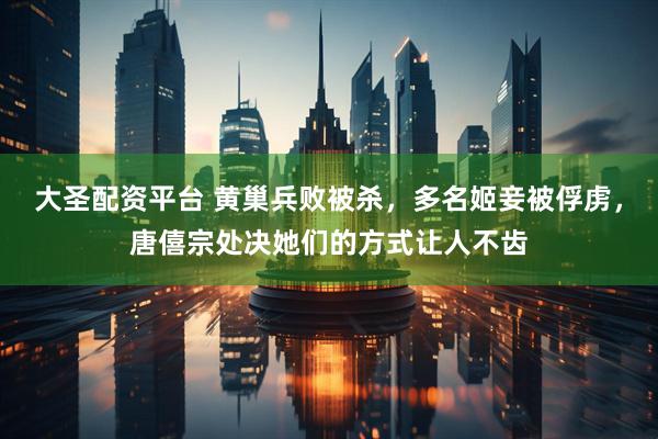 大圣配资平台 黄巢兵败被杀，多名姬妾被俘虏，唐僖宗处决她们的方式让人不齿