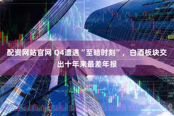 配资网站官网 Q4遭遇“至暗时刻”，白酒板块交出十年来最差年报