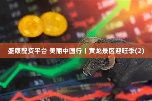 盛康配资平台 美丽中国行丨黄龙景区迎旺季(2)