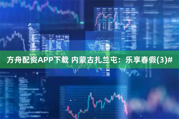 方舟配资APP下载 内蒙古扎兰屯：乐享春假(3)#