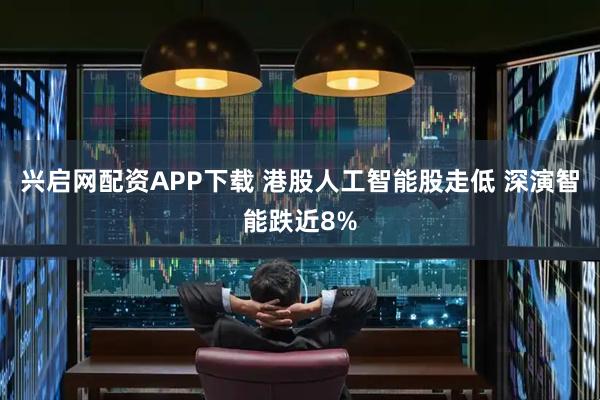 兴启网配资APP下载 港股人工智能股走低 深演智能跌近8%