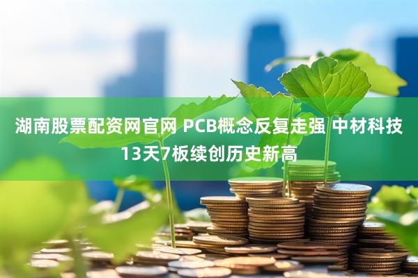 湖南股票配资网官网 PCB概念反复走强 中材科技13天7板续创历史新高